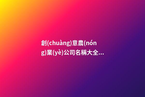 創(chuàng)意農(nóng)業(yè)公司名稱大全 創(chuàng)意農(nóng)產(chǎn)品公司的名字-第1張-公司起名-玄機(jī)派